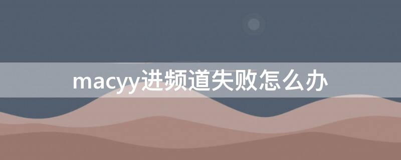 macyy进频道失败怎么办