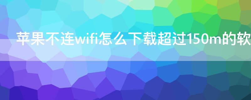 iPhone不连wifi怎么下载超过150m的软件