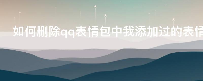 如何删除qq表情包中我添加过的表情