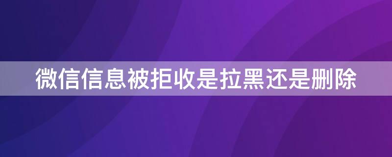 微信信息被拒收是拉黑还是删除