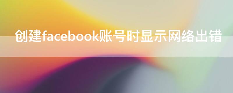 创建facebook账号时显示网络出错