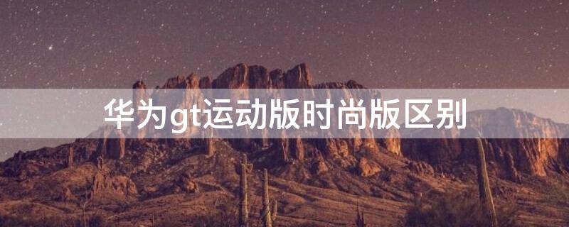 华为gt运动版时尚版区别