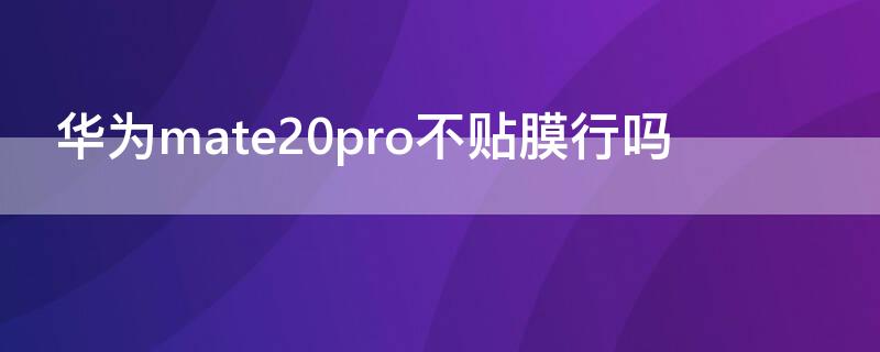 华为mate20pro不贴膜行吗