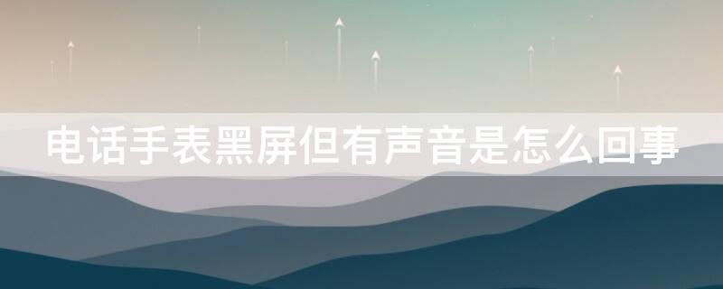 电话手表黑屏但有声音是怎么回事