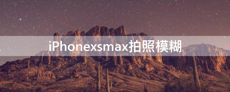 iPhonexsmax拍照模糊