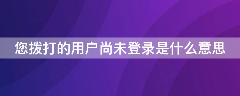 您拨打的用户尚未登录是什么意思