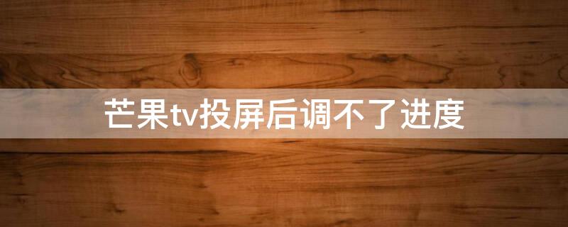 芒果tv投屏后调不了进度