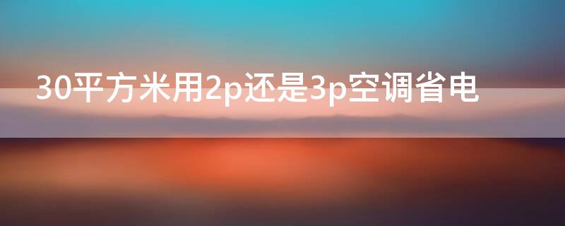 30平方米用2p还是3p空调省电