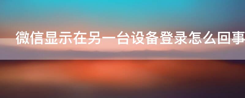 微信显示在另一台设备登录怎么回事