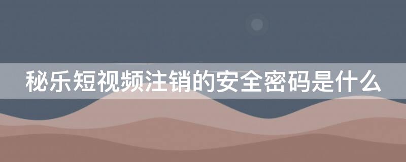 秘乐短视频注销的安全密码是什么