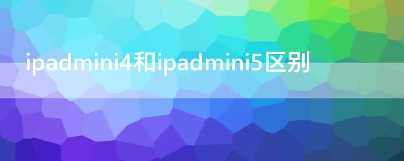 ipadmini4和ipadmini5区别