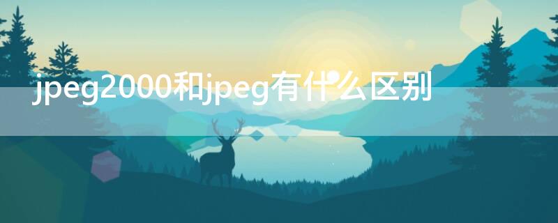 jpeg2000和jpeg有什么区别