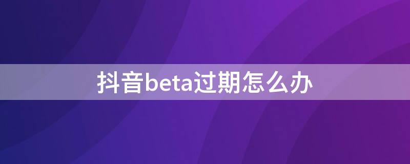 抖音beta过期怎么办