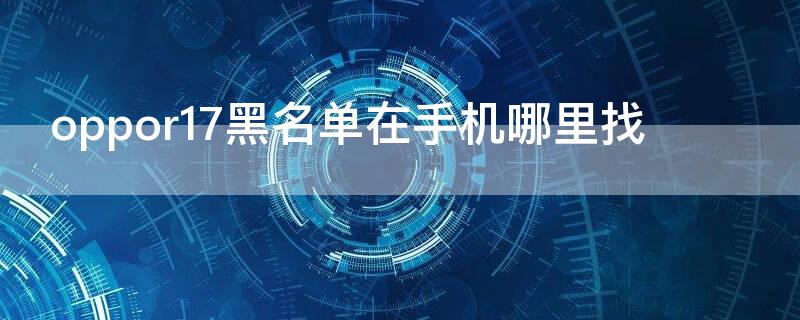 oppor17黑名单在手机哪里找