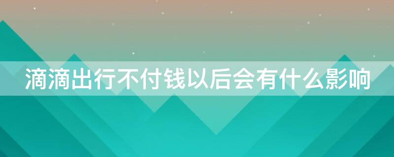 滴滴出行不付钱以后会有什么影响