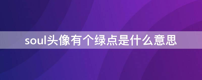 soul头像有个绿点是什么意思