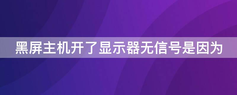 黑屏主机开了显示器无信号是因为