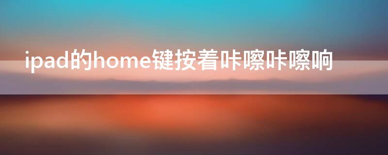 ipad的home键按着咔嚓咔嚓响