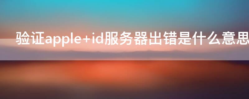 验证apple id服务器出错是什么意思