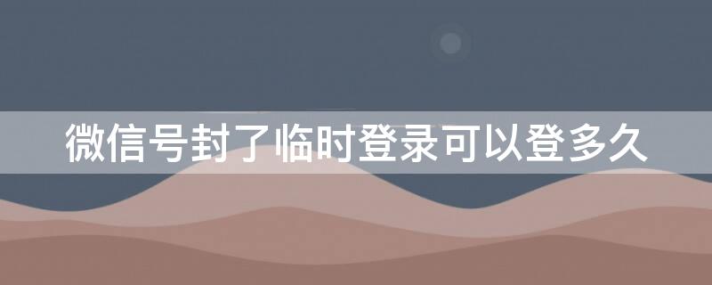 微信号封了临时登录可以登多久