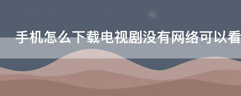 手机怎么下载电视剧没有网络可以看