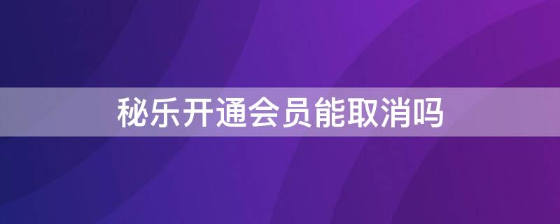 秘乐开通会员能取消吗