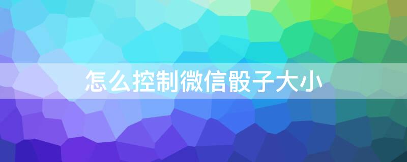 怎么控制微信骰子大小