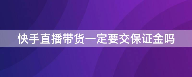 快手直播带货一定要交保证金吗