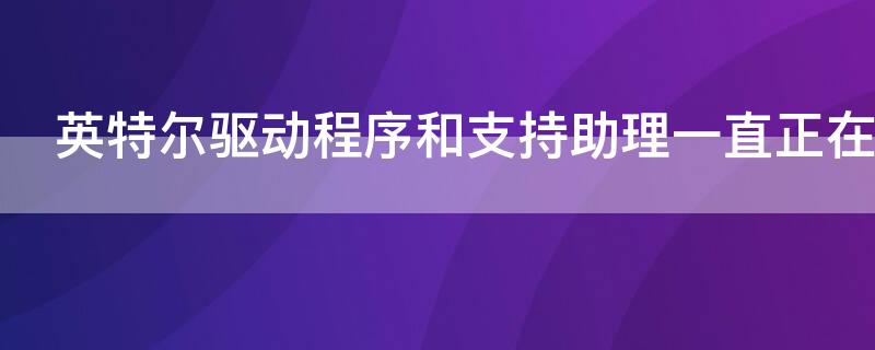 英特尔驱动程序和支持助理一直正在初始化