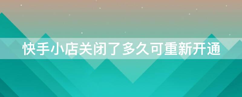 快手小店关闭了多久可重新开通