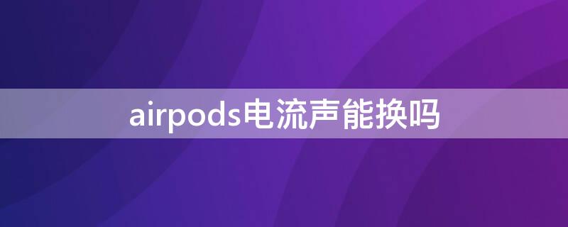 airpods电流声能换吗