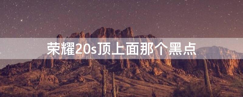 荣耀20s顶上面那个黑点