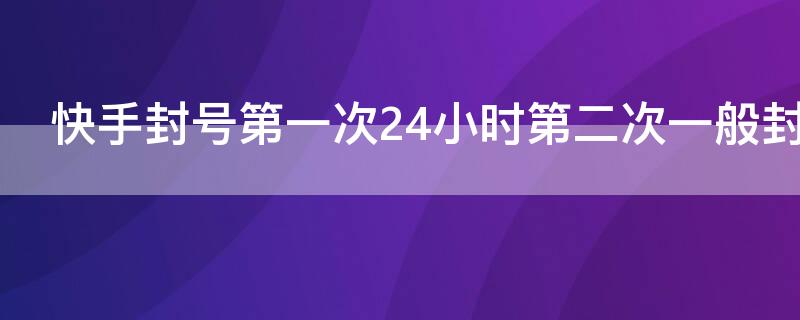 快手封号第一次24小时第二次一般封多久