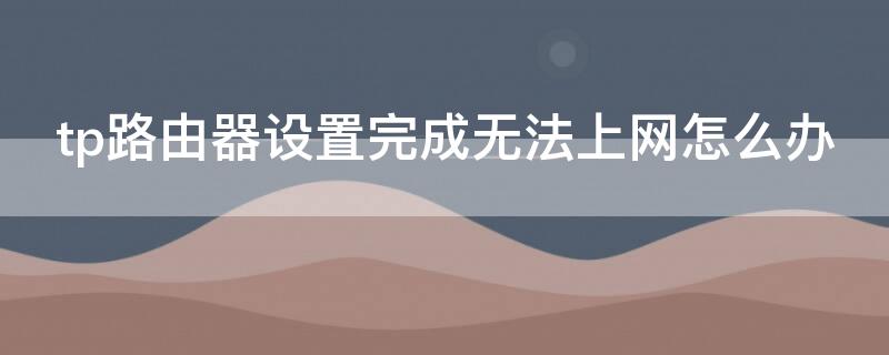 tp路由器设置完成无法上网怎么办