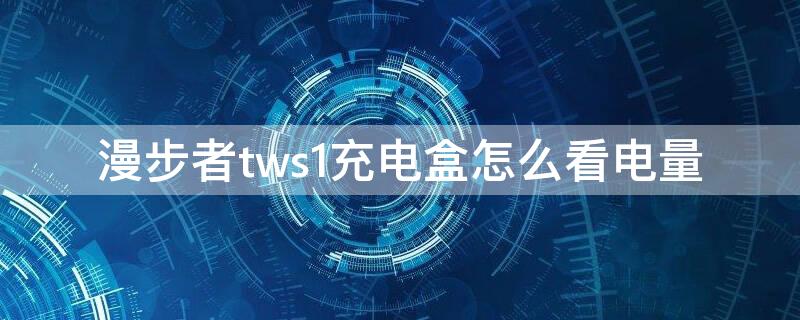 漫步者tws1充电盒怎么看电量