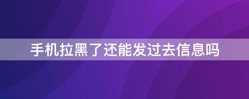 手机拉黑了还能发过去信息吗