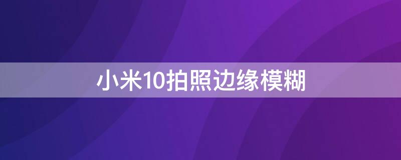 小米10拍照边缘模糊