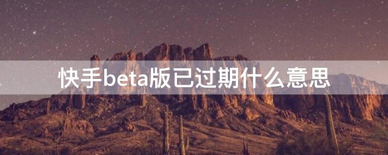 快手beta版已过期什么意思