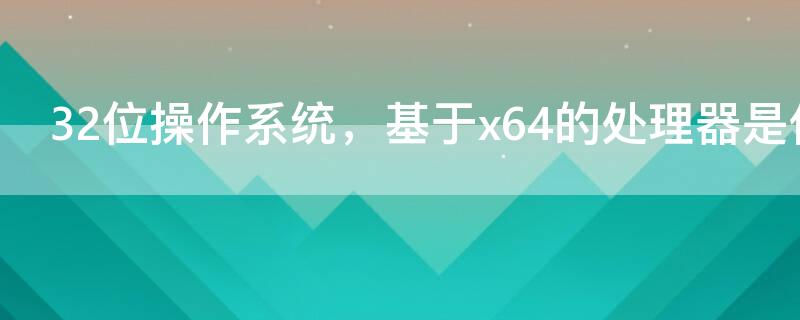 32位操作系统，基于x64的处理器是什么意思