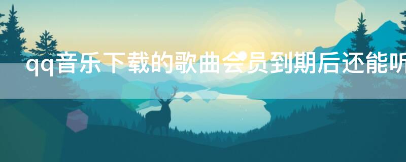 qq音乐下载的歌曲会员到期后还能听吗