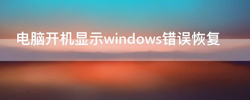 电脑开机显示windows错误恢复