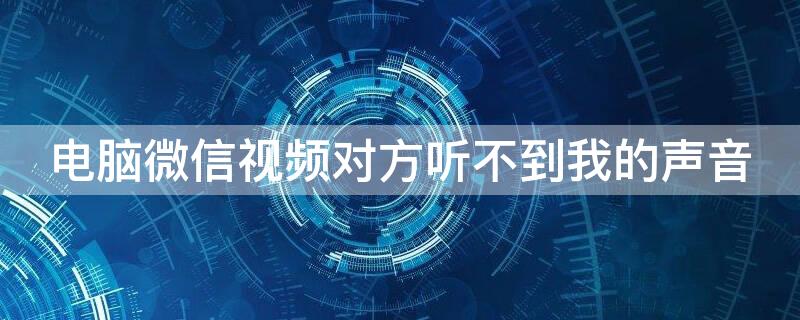 电脑微信视频对方听不到我的声音