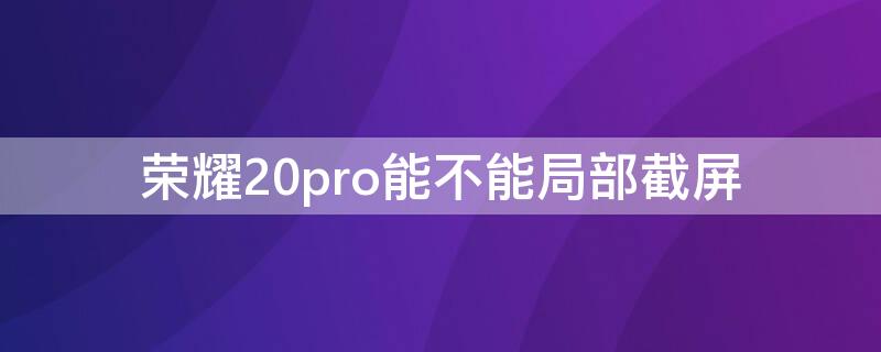 荣耀20pro能不能局部截屏