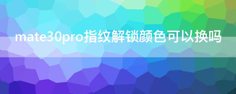 mate30pro指纹解锁颜色可以换吗