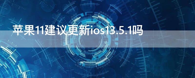 iPhone11建议更新ios13.5.1吗