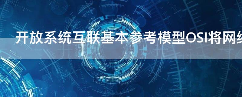 开放系统互联基本参考模型OSI将网络分为几层