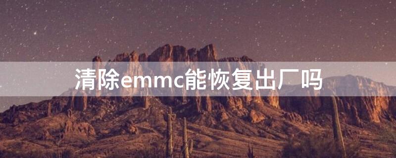 清除emmc能恢复出厂吗