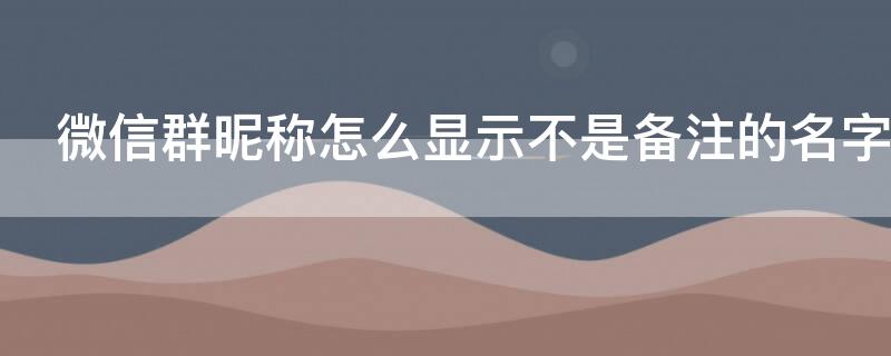 微信群昵称怎么显示不是备注的名字