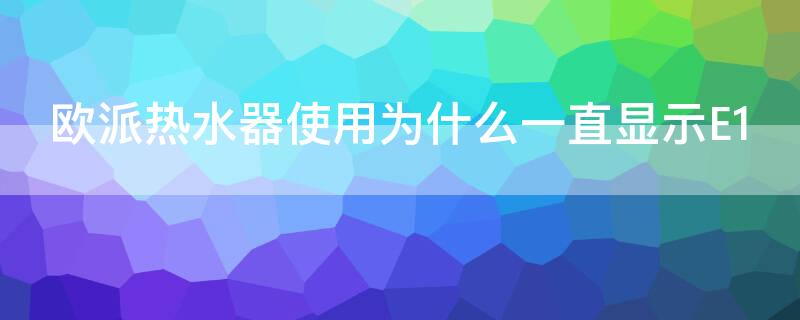 欧派热水器使用为什么一直显示E1