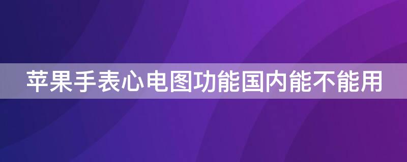 iPhone手表心电图功能国内能不能用